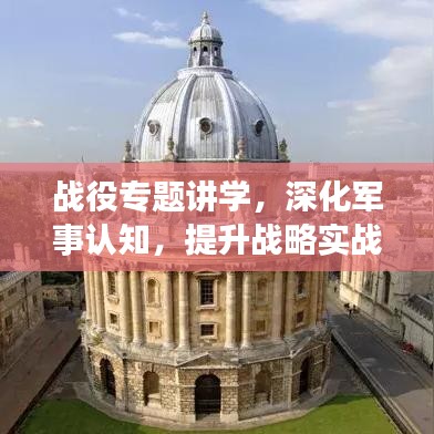 战役专题讲学，深化军事认知，提升战略实战能力