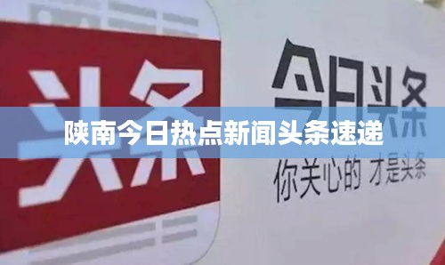 陕南今日热点新闻头条速递