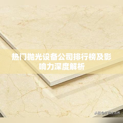 热门抛光设备公司排行榜及影响力深度解析