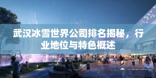 武汉冰雪世界公司排名揭秘，行业地位与特色概述