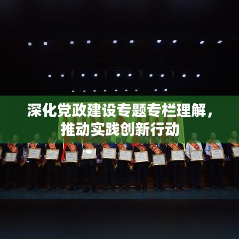 深化党政建设专题专栏理解，推动实践创新行动