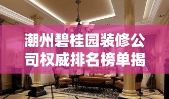 潮州碧桂园装修公司权威排名榜单揭晓！