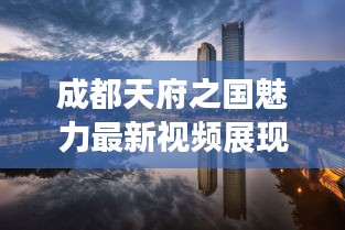成都天府之国魅力最新视频展现，惊艳今日！