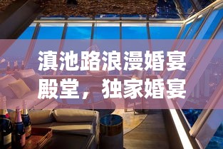 滇池路浪漫婚宴殿堂，独家婚宴餐厅缔造梦幻婚礼之旅