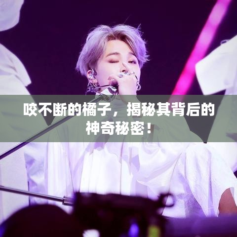 咬不断的橘子，揭秘其背后的神奇秘密！