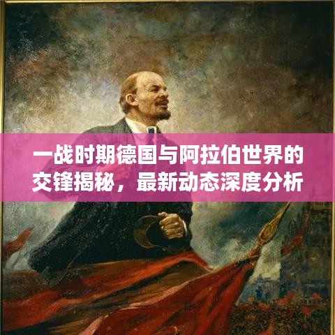 一战时期德国与阿拉伯世界的交锋揭秘，最新动态深度分析