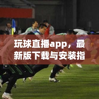 玩球直播app，最新版下载与安装指南，轻松观看赛事直播！