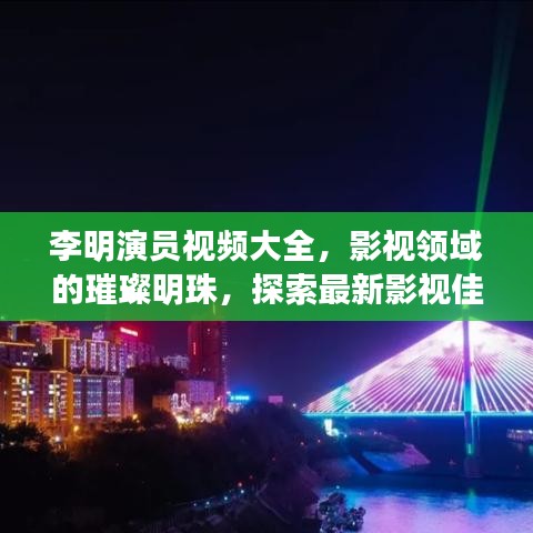 李明演员视频大全，影视领域的璀璨明珠，探索最新影视佳作！