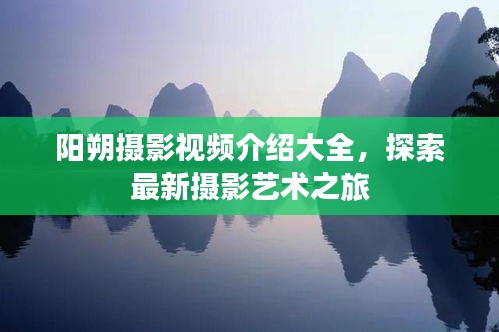 阳朔摄影视频介绍大全，探索最新摄影艺术之旅