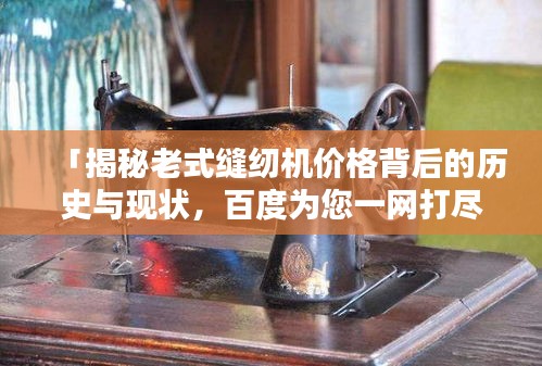 「揭秘老式缝纫机价格背后的历史与现状，百度为您一网打尽！」