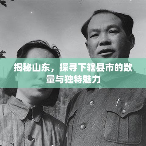 揭秘山东，探寻下辖县市的数量与独特魅力