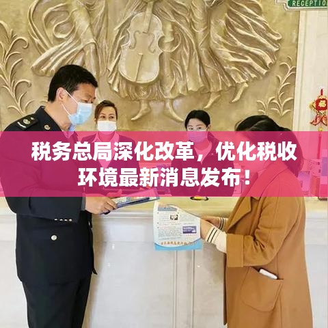 税务总局深化改革，优化税收环境最新消息发布！