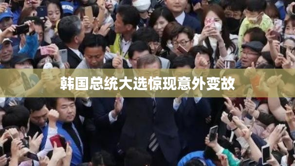 韩国总统大选惊现意外变故