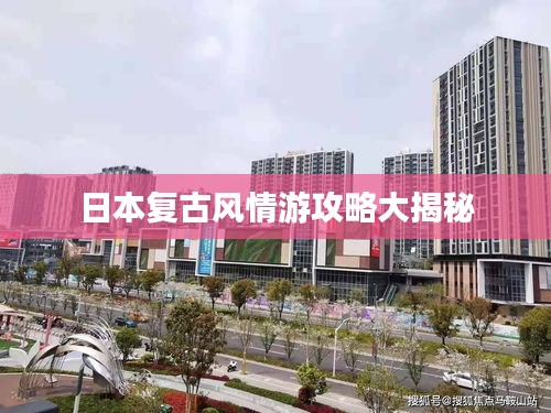 日本复古风情游攻略大揭秘