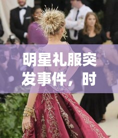 明星礼服突发事件，时尚界瞬间震撼背后的深度洞察