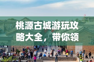 桃源古城游玩攻略大全，带你领略古城魅力！