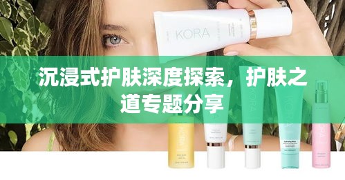 沉浸式护肤深度探索，护肤之道专题分享